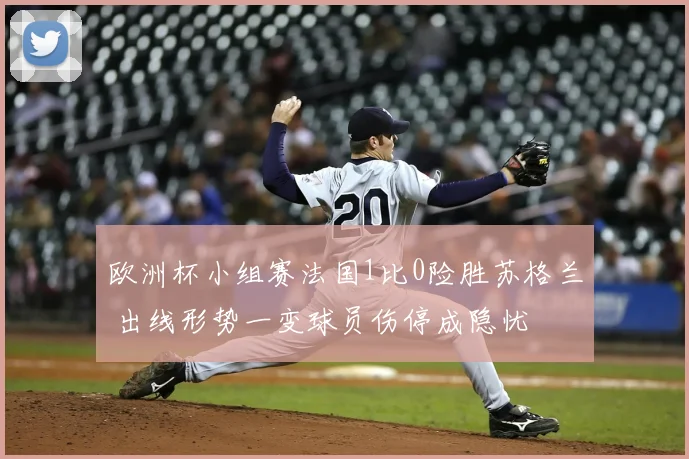 欧洲杯小组赛法国1比0险胜苏格兰 出线形势一变球员伤停成隐忧