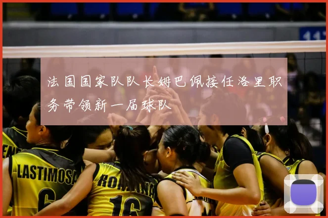 法国国家队队长姆巴佩接任洛里职务带领新一届球队