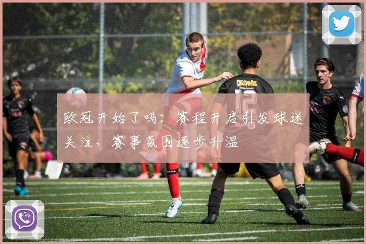 欧冠开始了吗：赛程开启引发球迷关注，赛事氛围逐步升温