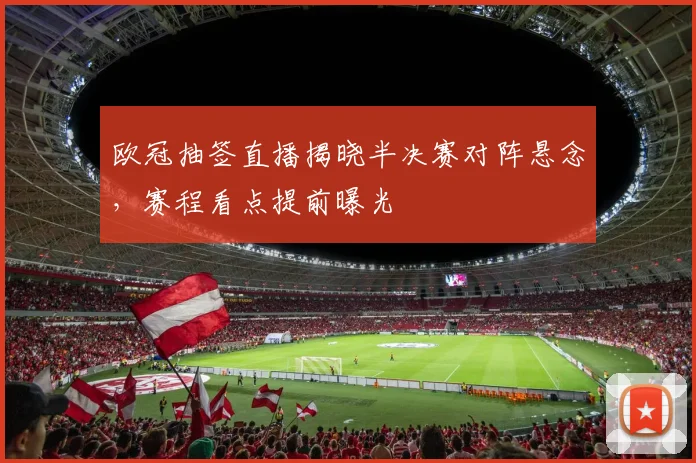 欧冠抽签直播揭晓半决赛对阵悬念，赛程看点提前曝光