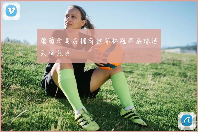 葡萄牙是否拥有世界杯冠军成球迷关注焦点