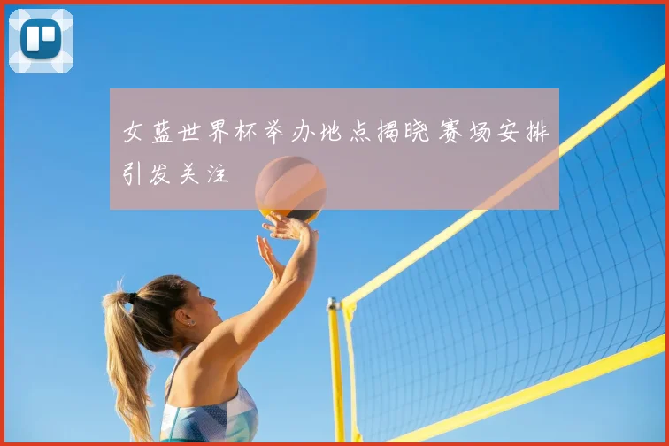 女蓝世界杯举办地点揭晓 赛场安排引发关注