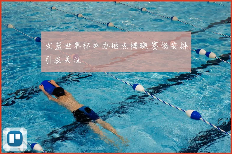 女蓝世界杯举办地点揭晓 赛场安排引发关注