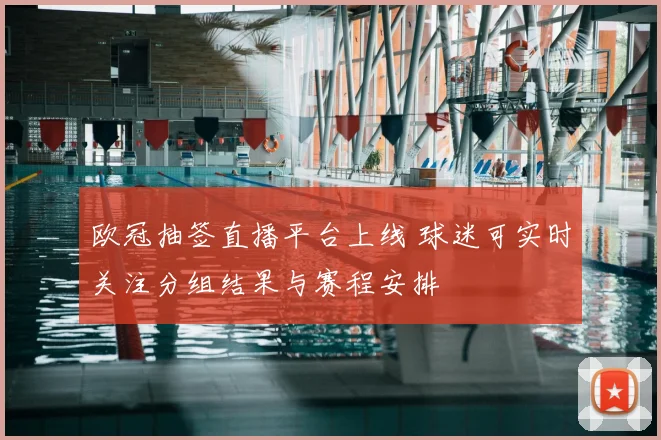 欧冠抽签直播平台上线 球迷可实时关注分组结果与赛程安排