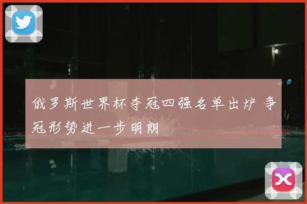 俄罗斯世界杯夺冠四强名单出炉 争冠形势进一步明朗