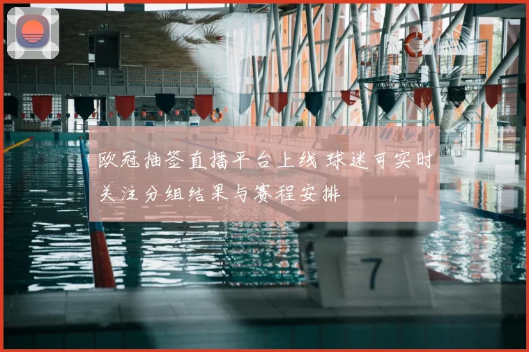 欧冠抽签直播平台上线 球迷可实时关注分组结果与赛程安排