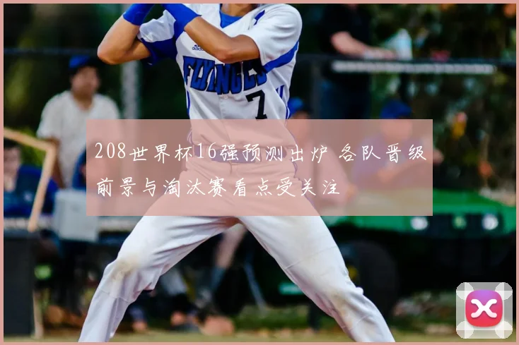 208世界杯16强预测出炉 各队晋级前景与淘汰赛看点受关注