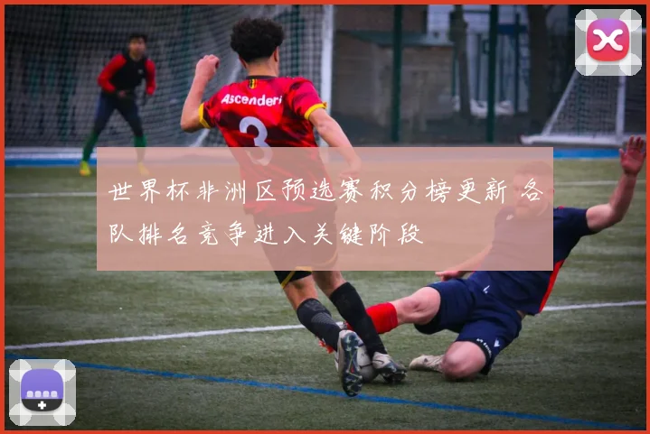 世界杯非洲区预选赛积分榜更新 各队排名竞争进入关键阶段