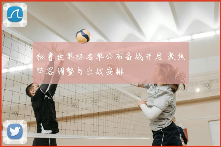 秘鲁世界杯名单公布备战开启 聚焦阵容调整与出战安排