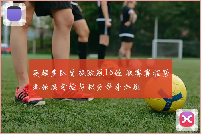 英超多队晋级欧冠16强 联赛赛程紧凑轮换考验与积分争夺加剧