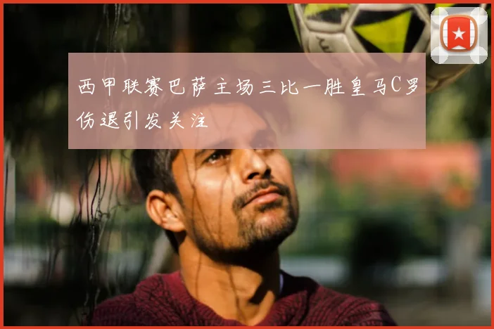 西甲联赛巴萨主场三比一胜皇马C罗伤退引发关注