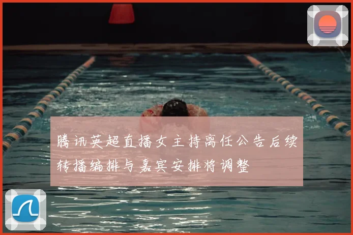 腾讯英超直播女主持离任公告后续转播编排与嘉宾安排将调整