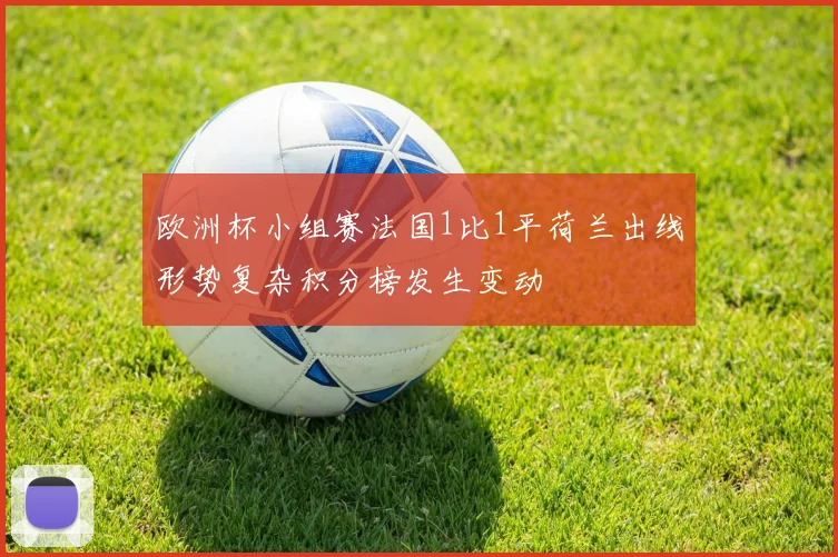 欧洲杯小组赛法国1比1平荷兰出线形势复杂积分榜发生变动