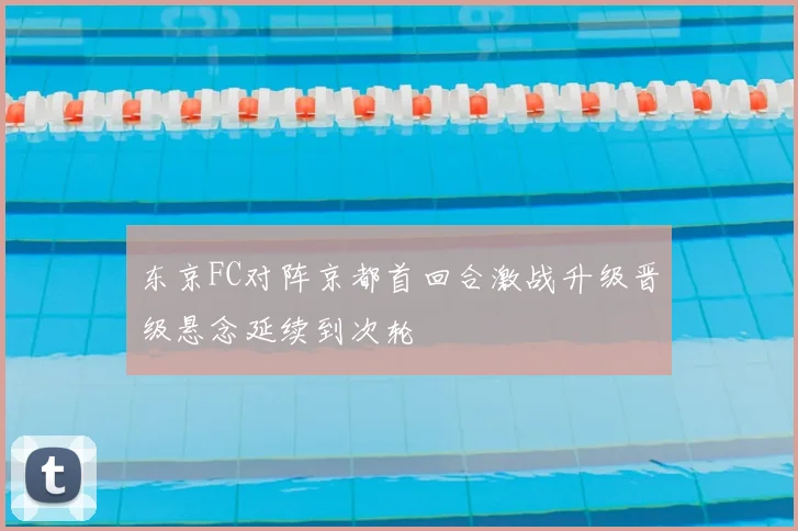 东京FC对阵京都首回合激战升级晋级悬念延续到次轮