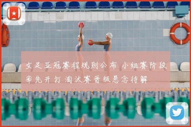 女足亚冠赛程规则公布 小组赛阶段率先开打 淘汰赛晋级悬念待解