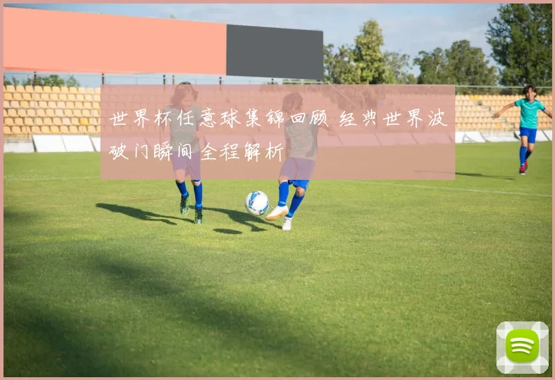 世界杯任意球集锦回顾 经典世界波破门瞬间全程解析