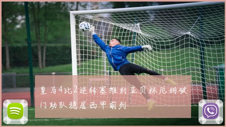 皇马4比2逆转塞维利亚贝林厄姆破门助队稳居西甲前列