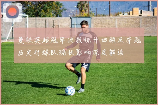 曼联英超冠军次数统计回顾及夺冠历史对球队现状影响深度解读