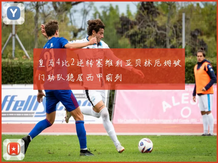 皇马4比2逆转塞维利亚贝林厄姆破门助队稳居西甲前列