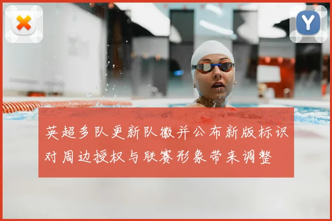 英超多队更新队徽并公布新版标识对周边授权与联赛形象带来调整