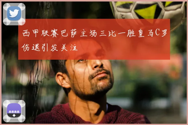 西甲联赛巴萨主场三比一胜皇马C罗伤退引发关注