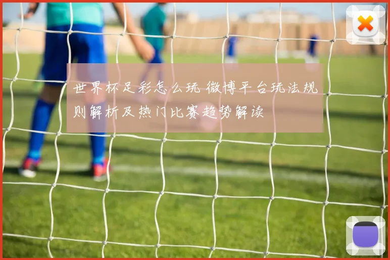 世界杯足彩怎么玩 微博平台玩法规则解析及热门比赛趋势解读