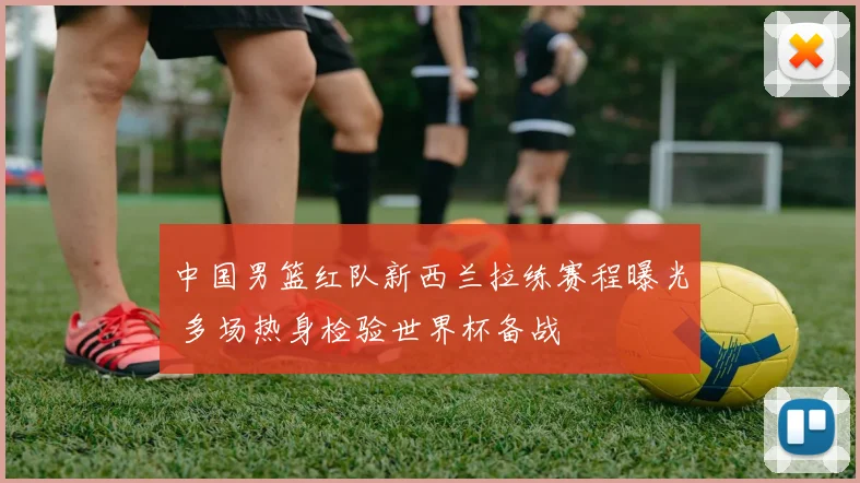 中国男篮红队新西兰拉练赛程曝光 多场热身检验世界杯备战