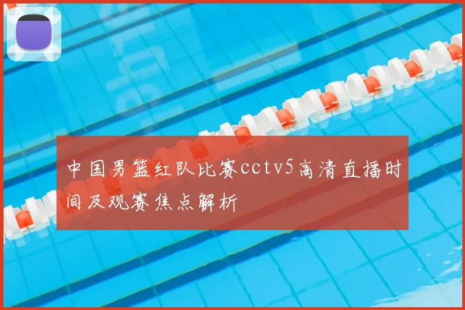 中国男篮红队比赛cctv5高清直播时间及观赛焦点解析