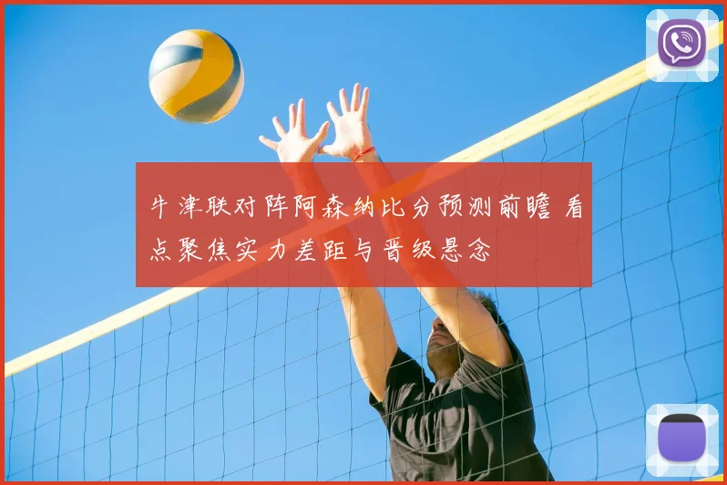 牛津联对阵阿森纳比分预测前瞻 看点聚焦实力差距与晋级悬念