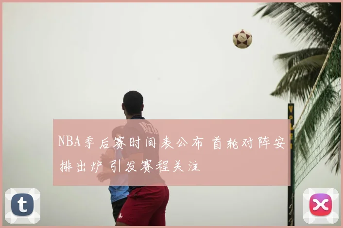 NBA季后赛时间表公布 首轮对阵安排出炉 引发赛程关注