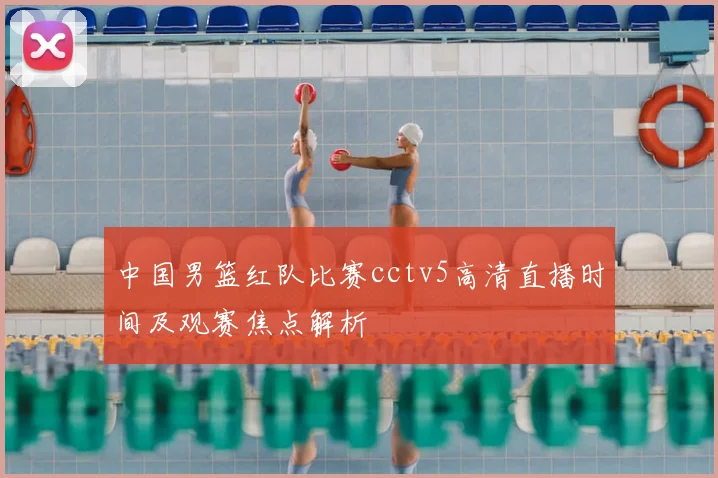 中国男篮红队比赛cctv5高清直播时间及观赛焦点解析