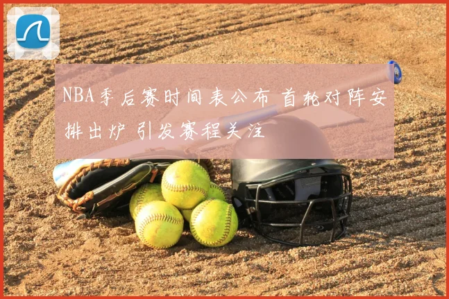NBA季后赛时间表公布 首轮对阵安排出炉 引发赛程关注