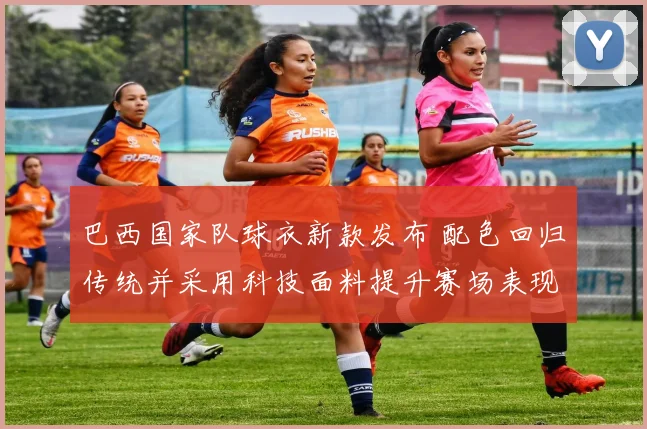 巴西国家队球衣新款发布 配色回归传统并采用科技面料提升赛场表现