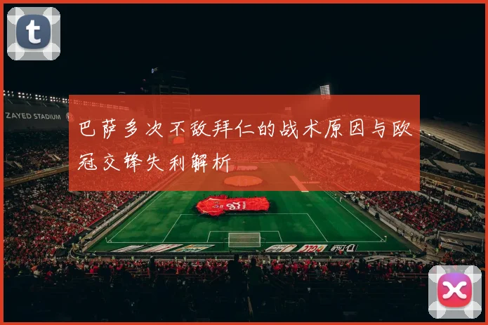 巴萨多次不敌拜仁的战术原因与欧冠交锋失利解析