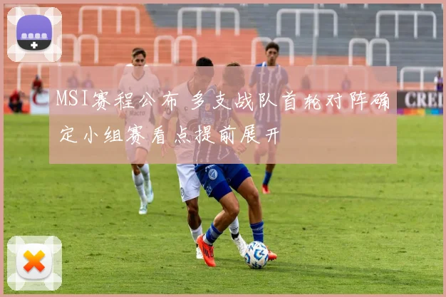 MSI赛程公布 多支战队首轮对阵确定小组赛看点提前展开
