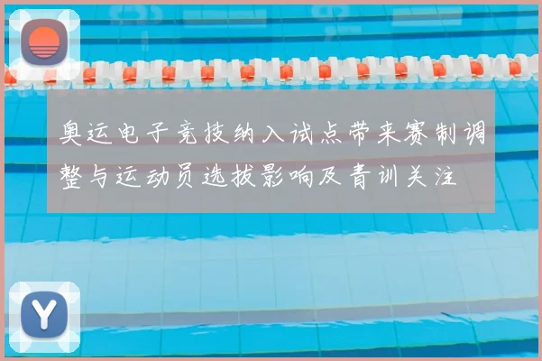 奥运电子竞技纳入试点带来赛制调整与运动员选拔影响及青训关注