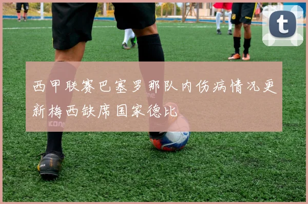 西甲联赛巴塞罗那队内伤病情况更新梅西缺席国家德比