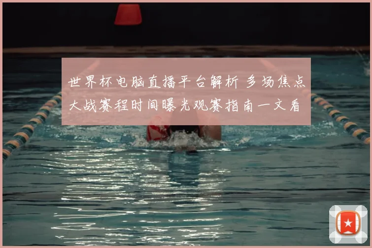 世界杯电脑直播平台解析 多场焦点大战赛程时间曝光观赛指南一文看懂