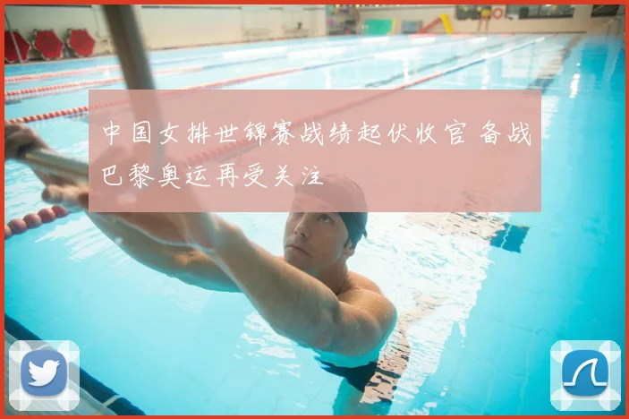 中国女排世锦赛战绩起伏收官 备战巴黎奥运再受关注