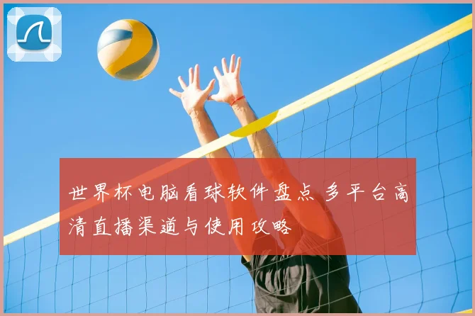 世界杯电脑看球软件盘点 多平台高清直播渠道与使用攻略