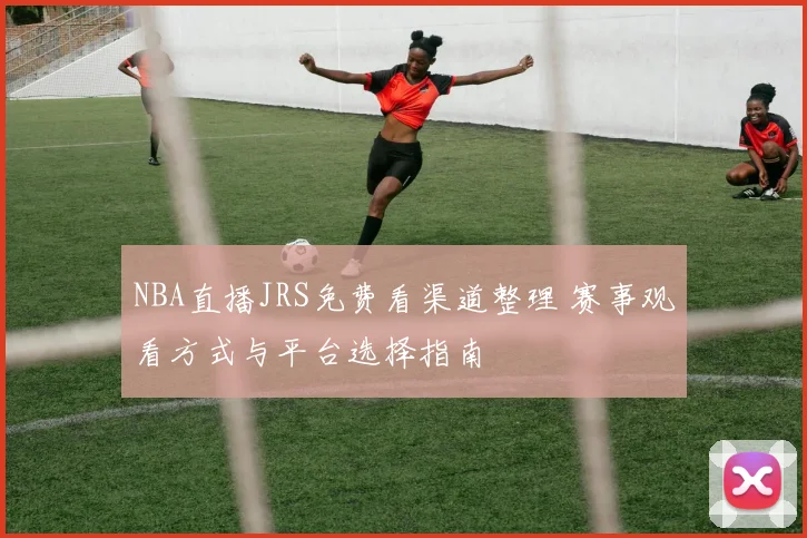 NBA直播JRS免费看渠道整理 赛事观看方式与平台选择指南