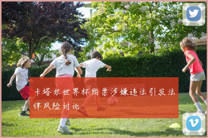 卡塔尔世界杯购票涉嫌违法引发法律风险讨论