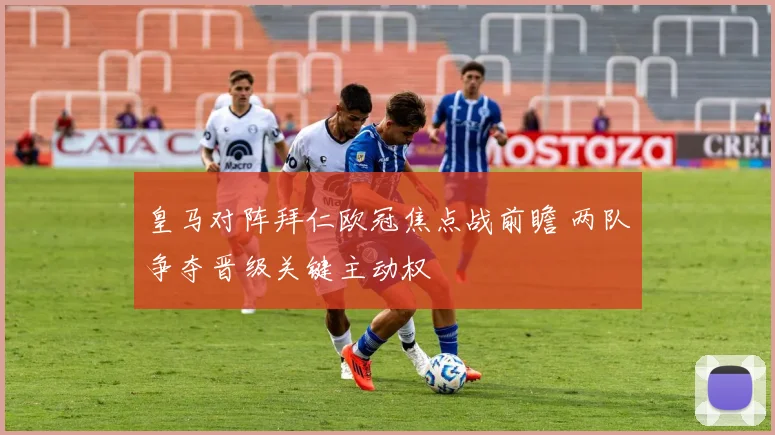 皇马对阵拜仁欧冠焦点战前瞻 两队争夺晋级关键主动权