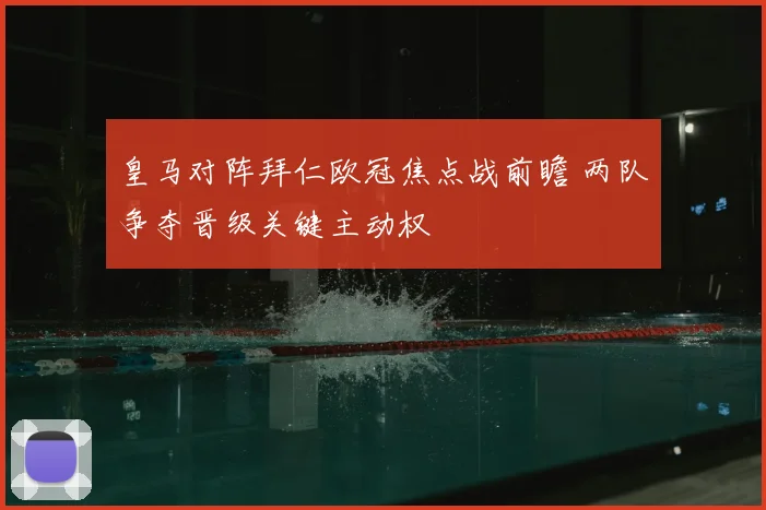 皇马对阵拜仁欧冠焦点战前瞻 两队争夺晋级关键主动权