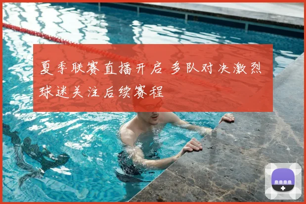 夏季联赛直播开启 多队对决激烈 球迷关注后续赛程
