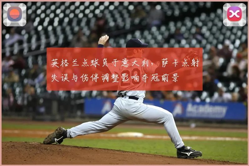 英格兰点球负于意大利,萨卡点射失误与伤停调整影响夺冠前景