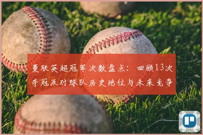 曼联英超冠军次数盘点：回顾13次夺冠及对球队历史地位与未来竞争意义
