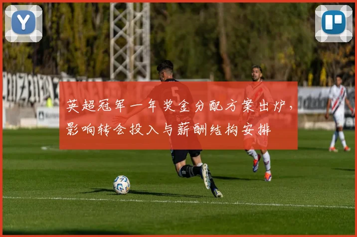 英超冠军一年奖金分配方案出炉,影响转会投入与薪酬结构安排