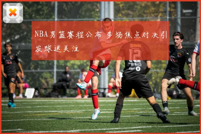 NBA男篮赛程公布 多场焦点对决引发球迷关注