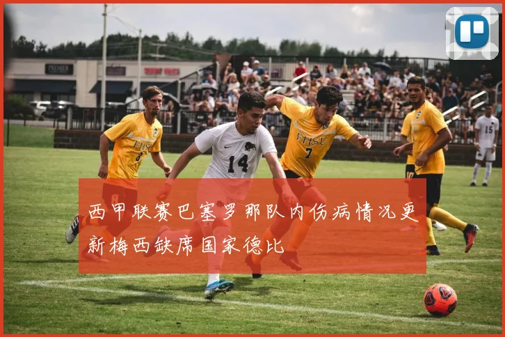 西甲联赛巴塞罗那队内伤病情况更新梅西缺席国家德比